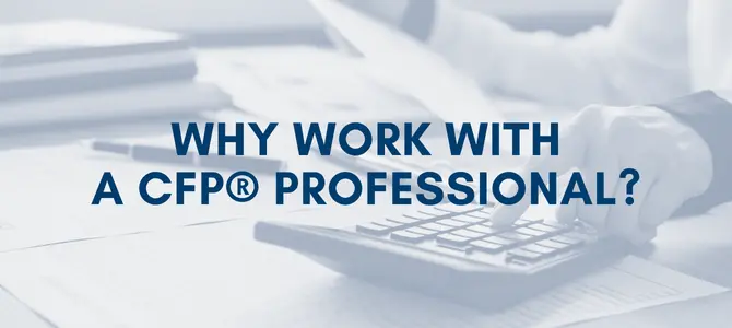 Why Work with a CERTIFIED FINANCIAL PLANNER™ (CFP® Practitioner)? 3 Key Reasons